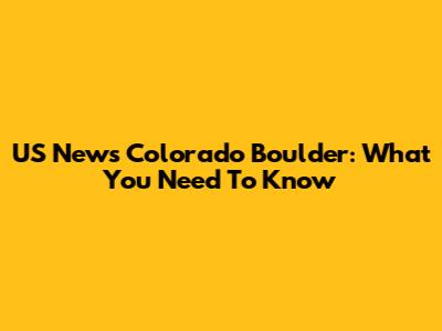 US News Colorado Boulder: What You Need To Know