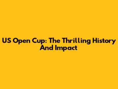 US Open Cup: The Thrilling History And Impact