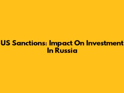 US Sanctions: Impact On Investment In Russia