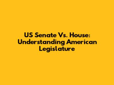 US Senate Vs. House: Understanding American Legislature