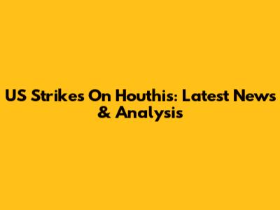 US Strikes On Houthis: Latest News & Analysis
