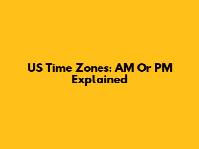 US Time Zones: AM Or PM Explained