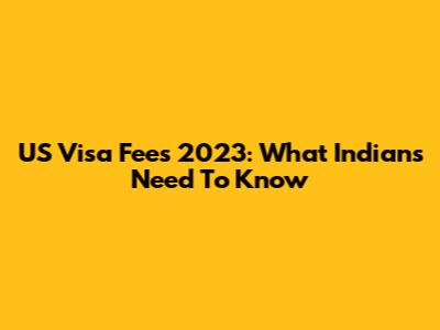 US Visa Fees 2023: What Indians Need To Know
