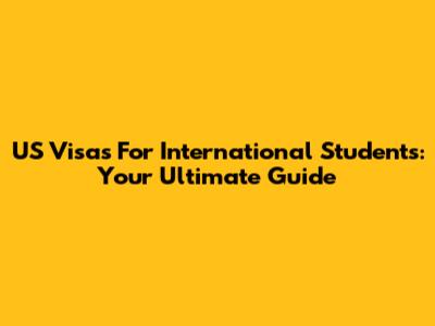 US Visas For International Students: Your Ultimate Guide