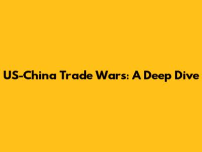 US-China Trade Wars: A Deep Dive