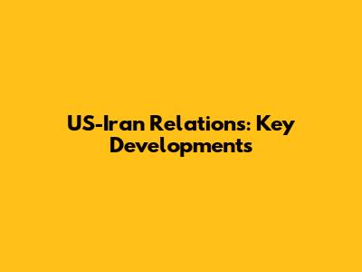 US-Iran Relations: Key Developments