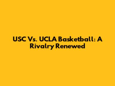 USC Vs. UCLA Basketball: A Rivalry Renewed