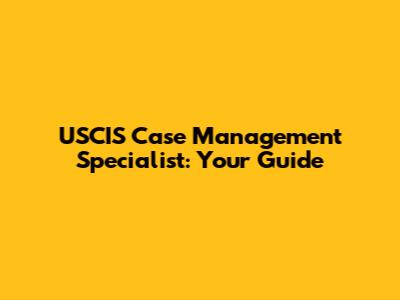 USCIS Case Management Specialist: Your Guide