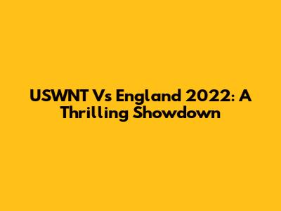 USWNT Vs England 2022: A Thrilling Showdown