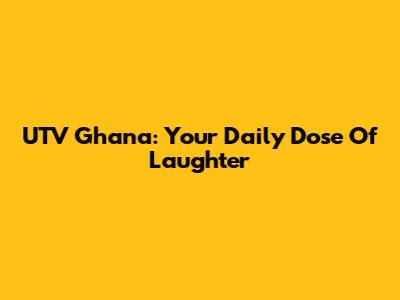 UTV Ghana: Your Daily Dose Of Laughter