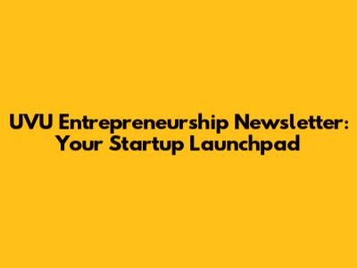 UVU Entrepreneurship Newsletter: Your Startup Launchpad