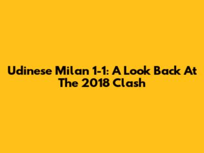 Udinese Milan 1-1: A Look Back At The 2018 Clash