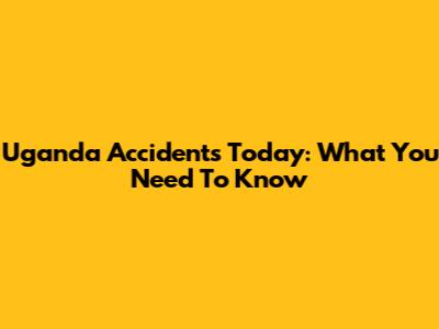 Uganda Accidents Today: What You Need To Know