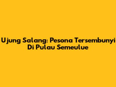Ujung Salang: Pesona Tersembunyi Di Pulau Semeulue