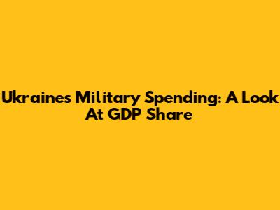 Ukraine's Military Spending: A Look At GDP Share