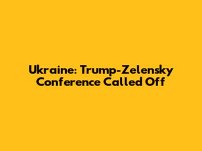 Ukraine: Trump-Zelensky Conference Called Off