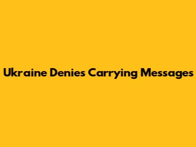 Ukraine Denies Carrying Messages
