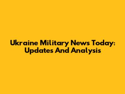 Ukraine Military News Today: Updates And Analysis