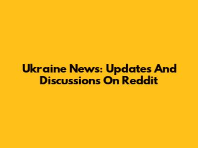 Ukraine News: Updates And Discussions On Reddit