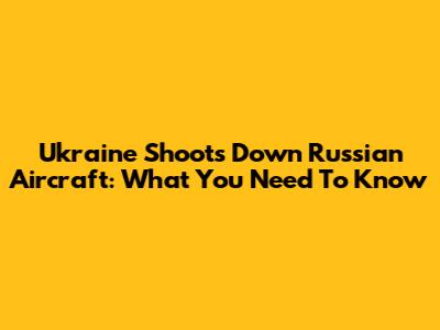 Ukraine Shoots Down Russian Aircraft: What You Need To Know