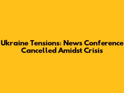 Ukraine Tensions: News Conference Cancelled Amidst Crisis