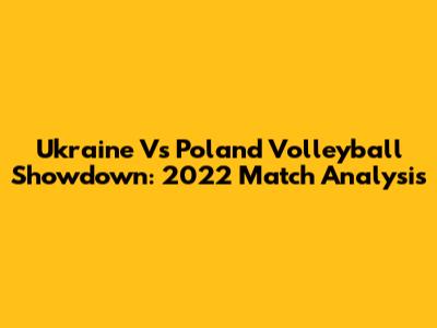 Ukraine Vs Poland Volleyball Showdown: 2022 Match Analysis