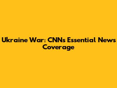 Ukraine War: CNN's Essential News Coverage