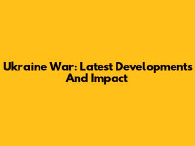Ukraine War: Latest Developments And Impact