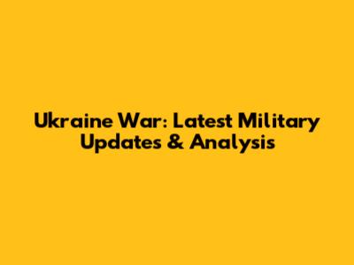 Ukraine War: Latest Military Updates & Analysis