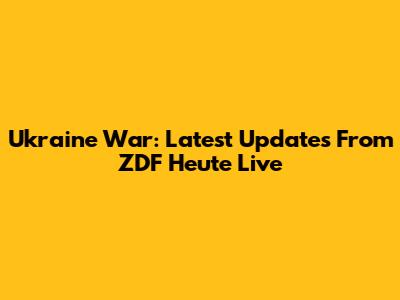 Ukraine War: Latest Updates From ZDF Heute Live