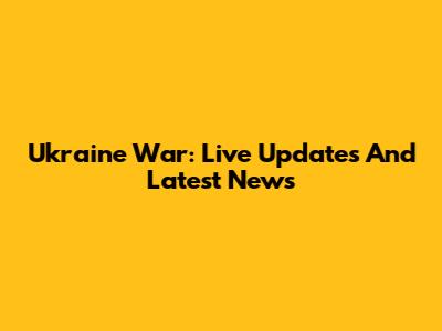 Ukraine War: Live Updates And Latest News