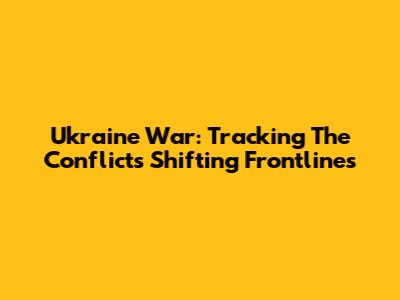 Ukraine War: Tracking The Conflict's Shifting Frontlines