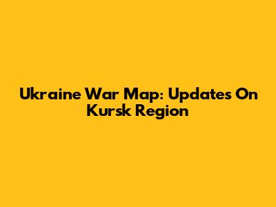 Ukraine War Map: Updates On Kursk Region