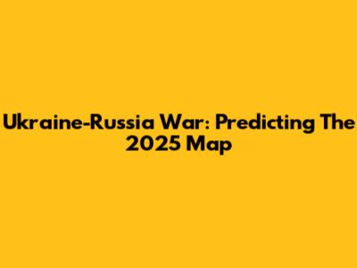 Ukraine-Russia War: Predicting The 2025 Map