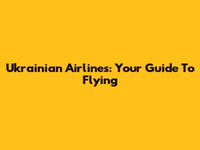 Ukrainian Airlines: Your Guide To Flying