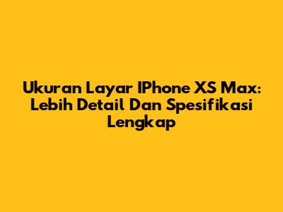 Ukuran Layar IPhone XS Max: Lebih Detail Dan Spesifikasi Lengkap