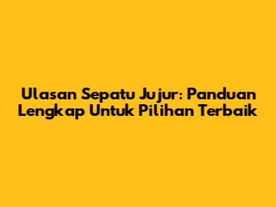 Ulasan Sepatu Jujur: Panduan Lengkap Untuk Pilihan Terbaik
