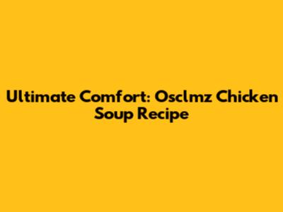 Ultimate Comfort: Osclmz Chicken Soup Recipe