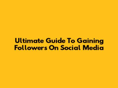 Ultimate Guide To Gaining Followers On Social Media