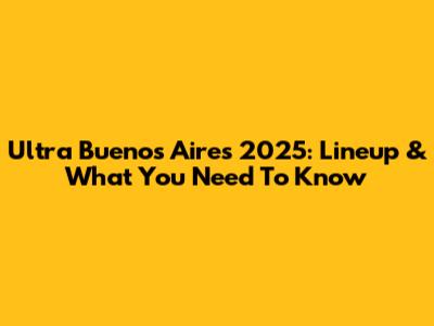 Ultra Buenos Aires 2025: Lineup & What You Need To Know
