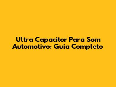 Ultra Capacitor Para Som Automotivo: Guia Completo