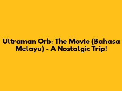 Ultraman Orb: The Movie (Bahasa Melayu) - A Nostalgic Trip!