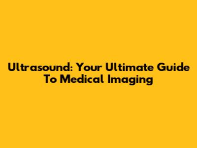 Ultrasound: Your Ultimate Guide To Medical Imaging