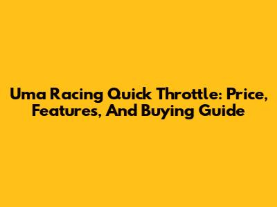 Uma Racing Quick Throttle: Price, Features, And Buying Guide