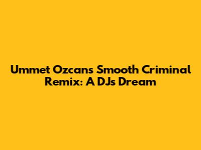 Ummet Ozcan's "Smooth Criminal" Remix: A DJ's Dream