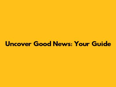 Uncover Good News: Your Guide