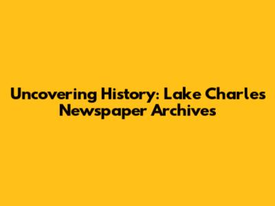 Uncovering History: Lake Charles Newspaper Archives