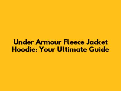 Under Armour Fleece Jacket Hoodie: Your Ultimate Guide