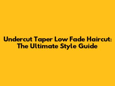 Undercut Taper Low Fade Haircut: The Ultimate Style Guide