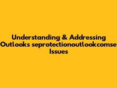 Understanding & Addressing Outlook's 'seprotectionoutlookcomse' Issues